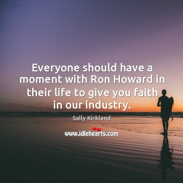 Everyone should have a moment with ron howard in their life to give you faith in our industry. Sally Kirkland Picture Quote