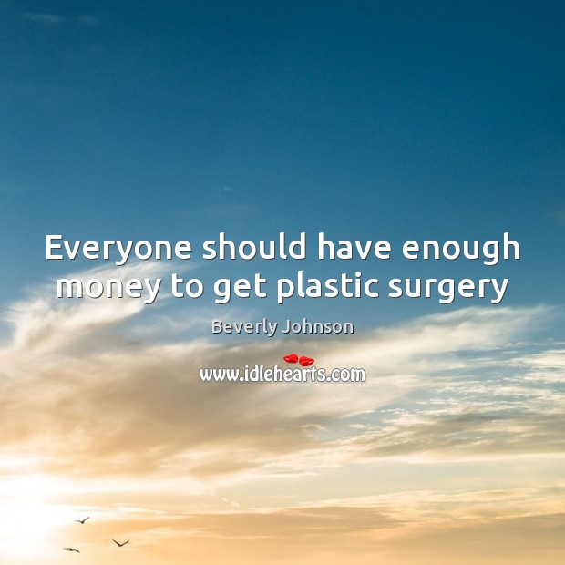 Everyone should have enough money to get plastic surgery Beverly Johnson Picture Quote