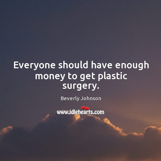 Everyone should have enough money to get plastic surgery. Beverly Johnson Picture Quote