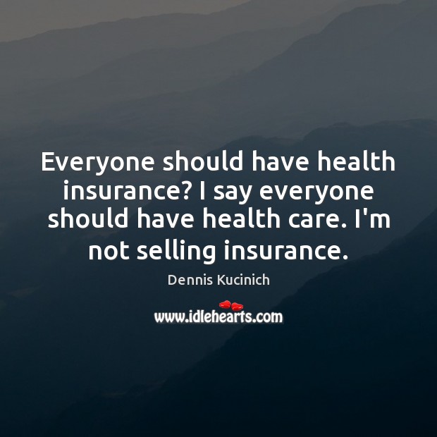 Everyone should have health insurance? I say everyone should have health care. Dennis Kucinich Picture Quote