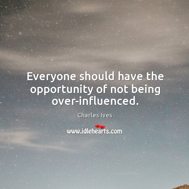 Everyone should have the opportunity of not being over-influenced. Charles Ives Picture Quote