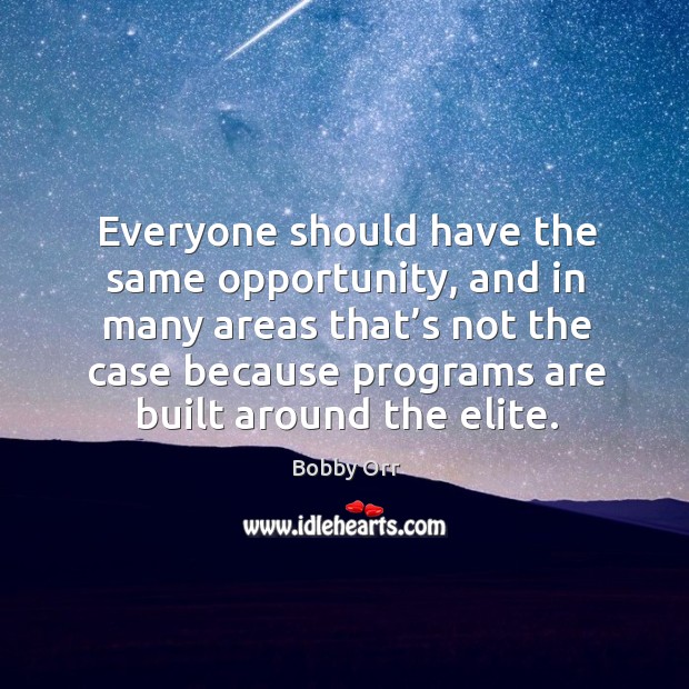 Everyone should have the same opportunity, and in many areas that’s not the case because programs are built around the elite. Bobby Orr Picture Quote