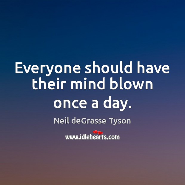 Everyone should have their mind blown once a day. Neil deGrasse Tyson Picture Quote