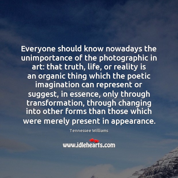 Everyone should know nowadays the unimportance of the photographic in art: that Image