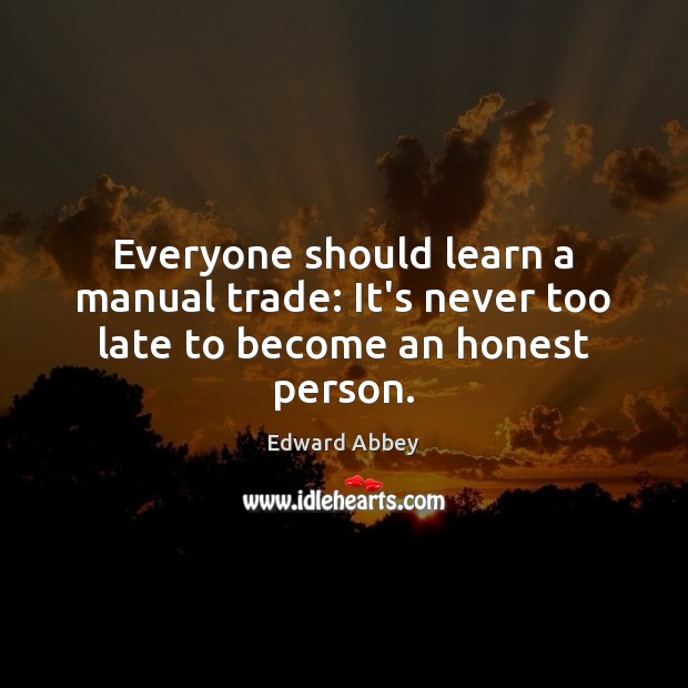 Everyone should learn a manual trade: It’s never too late to become an honest person. Edward Abbey Picture Quote