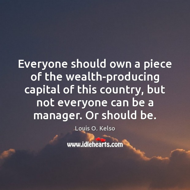 Everyone should own a piece of the wealth-producing capital of this country, Louis O. Kelso Picture Quote