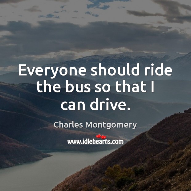 Everyone should ride the bus so that I can drive. Charles Montgomery Picture Quote