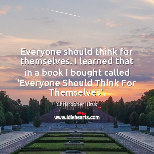 Everyone should think for themselves. I learned that in a book I Image