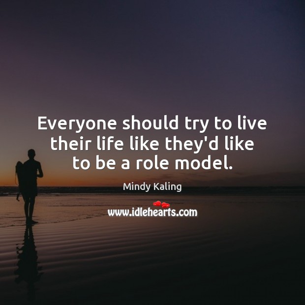 Everyone should try to live their life like they’d like to be a role model. Mindy Kaling Picture Quote