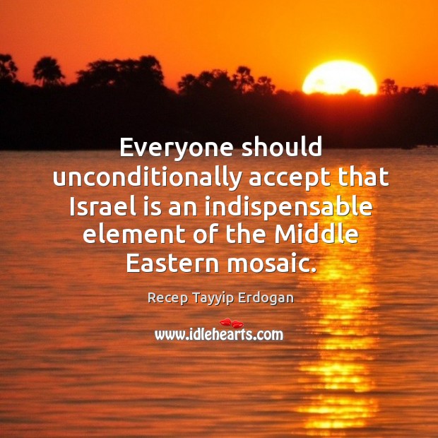 Everyone should unconditionally accept that israel is an indispensable element of the middle eastern mosaic. Recep Tayyip Erdogan Picture Quote