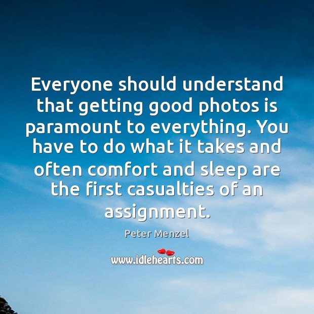 Everyone should understand that getting good photos is paramount to everything. You Peter Menzel Picture Quote