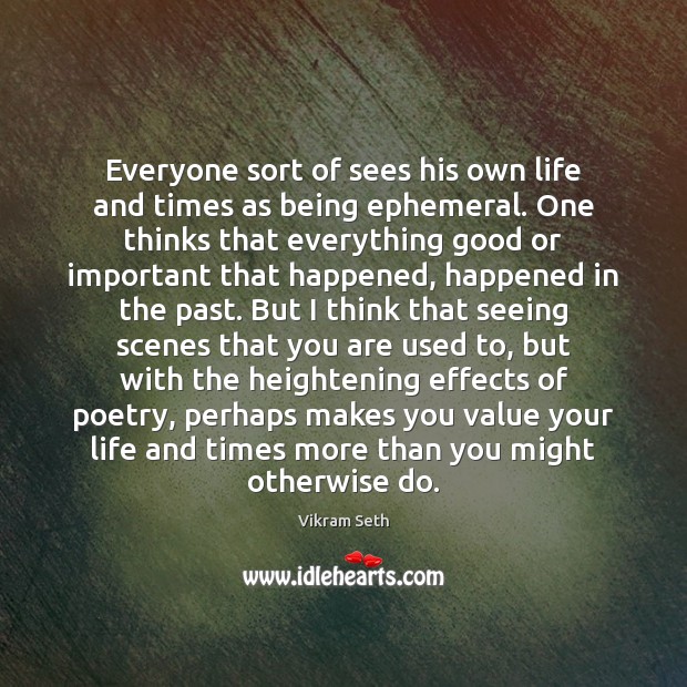 Everyone sort of sees his own life and times as being ephemeral. Vikram Seth Picture Quote