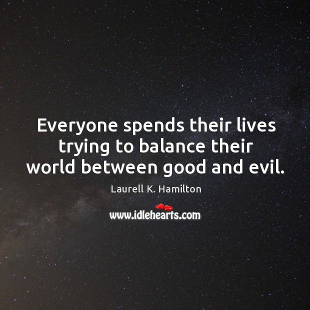 Everyone spends their lives trying to balance their world between good and evil. Laurell K. Hamilton Picture Quote