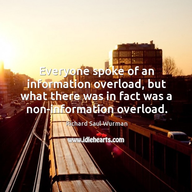 Everyone spoke of an information overload, but what there was in fact Richard Saul Wurman Picture Quote