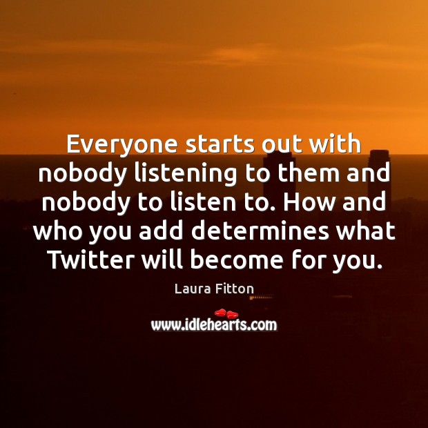 Everyone starts out with nobody listening to them and nobody to listen Laura Fitton Picture Quote