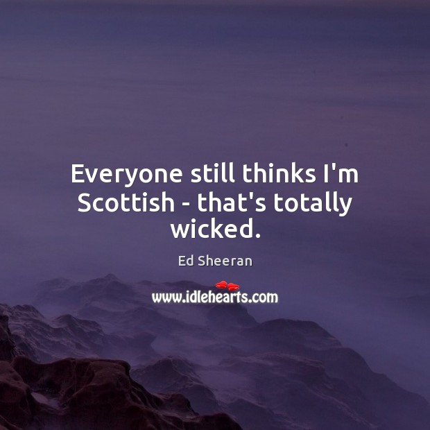 Everyone still thinks I’m Scottish – that’s totally wicked. Ed Sheeran Picture Quote