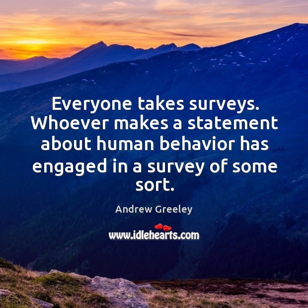Everyone takes surveys. Whoever makes a statement about human behavior has engaged in a survey of some sort. Andrew Greeley Picture Quote