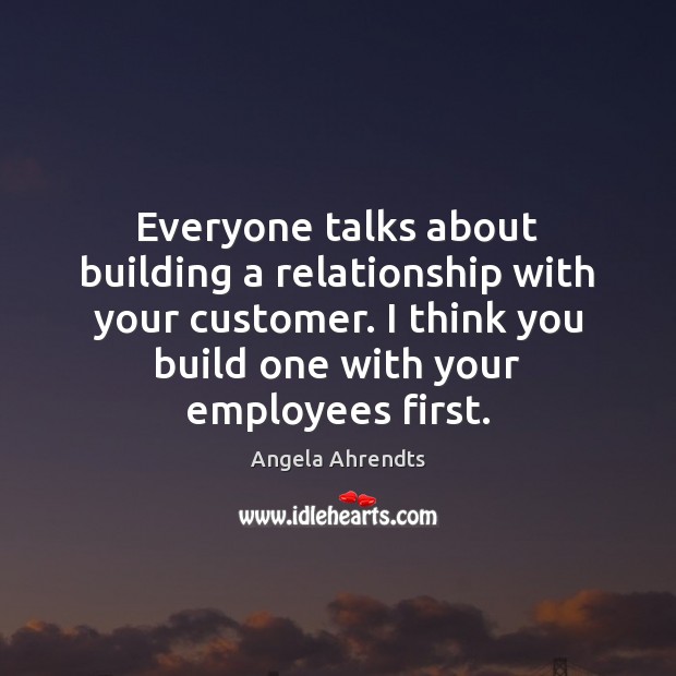 Everyone talks about building a relationship with your customer. I think you Angela Ahrendts Picture Quote