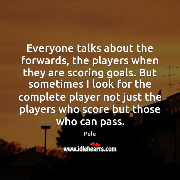 Everyone talks about the forwards, the players when they are scoring goals. Pele Picture Quote