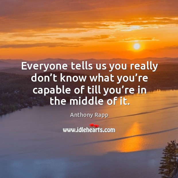 Everyone tells us you really don’t know what you’re capable of till you’re in the middle of it. Anthony Rapp Picture Quote