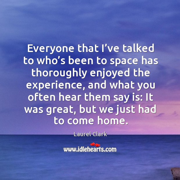Everyone that I’ve talked to who’s been to space has thoroughly enjoyed the experience Laurel Clark Picture Quote