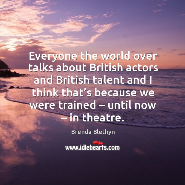 Everyone the world over talks about british actors and british talent and I think Brenda Blethyn Picture Quote