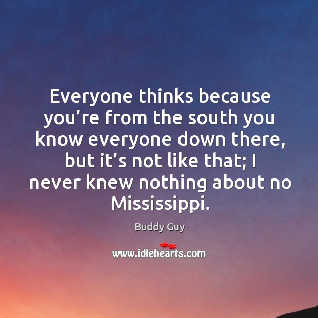 Everyone thinks because you’re from the south you know everyone down there Buddy Guy Picture Quote