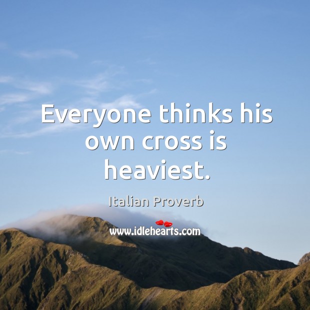 Everyone thinks his own cross is heaviest. Italian Proverbs Image
