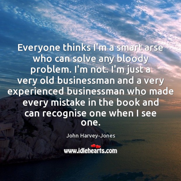 Everyone thinks I’m a smart arse who can solve any bloody problem. John Harvey-Jones Picture Quote