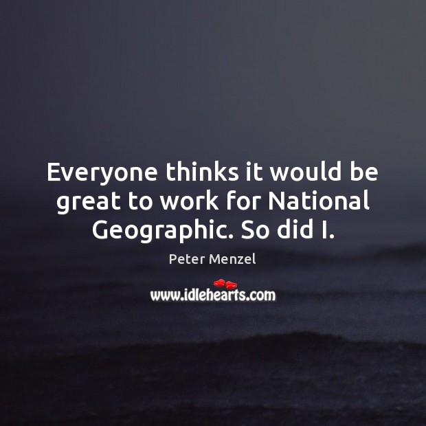 Everyone thinks it would be great to work for National Geographic. So did I. Peter Menzel Picture Quote