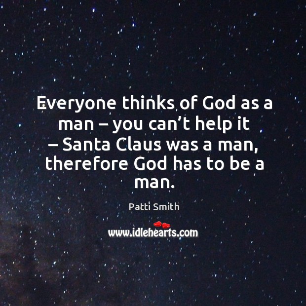 Everyone thinks of God as a man – you can’t help it – santa claus was a man, therefore God has to be a man. Patti Smith Picture Quote