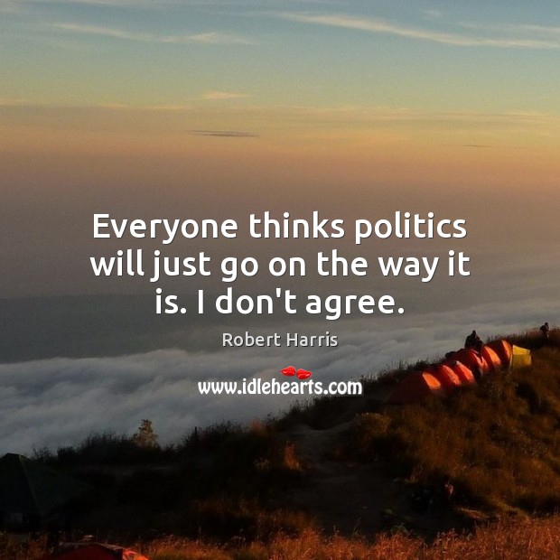 Everyone thinks politics will just go on the way it is. I don’t agree. Robert Harris Picture Quote