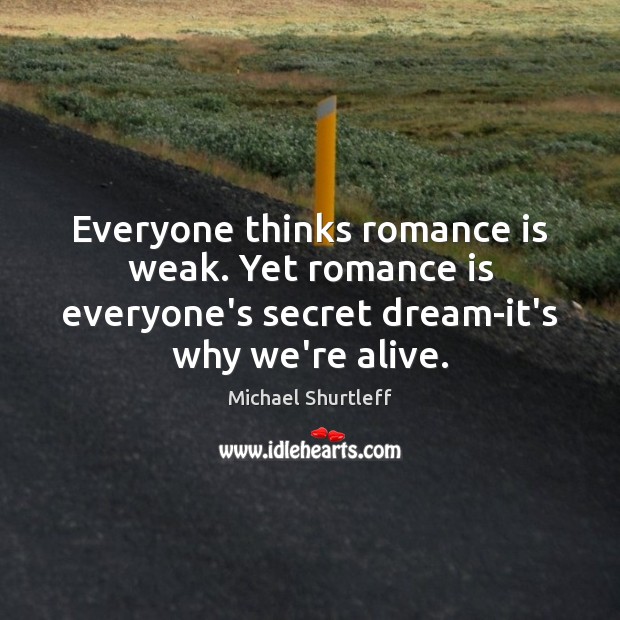 Everyone thinks romance is weak. Yet romance is everyone’s secret dream-it’s why Michael Shurtleff Picture Quote