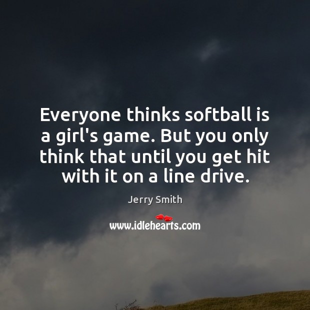 Everyone thinks softball is a girl’s game. But you only think that Jerry Smith Picture Quote