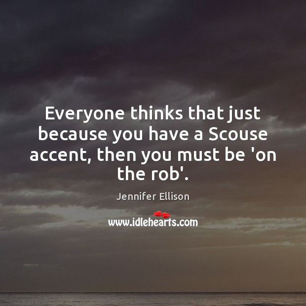 Everyone thinks that just because you have a Scouse accent, then you must be ‘on the rob’. Jennifer Ellison Picture Quote