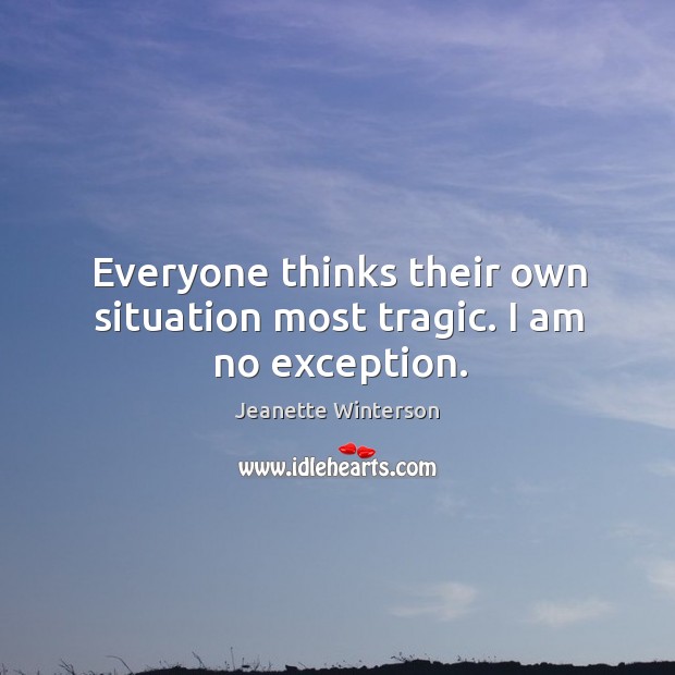 Everyone thinks their own situation most tragic. I am no exception. Jeanette Winterson Picture Quote