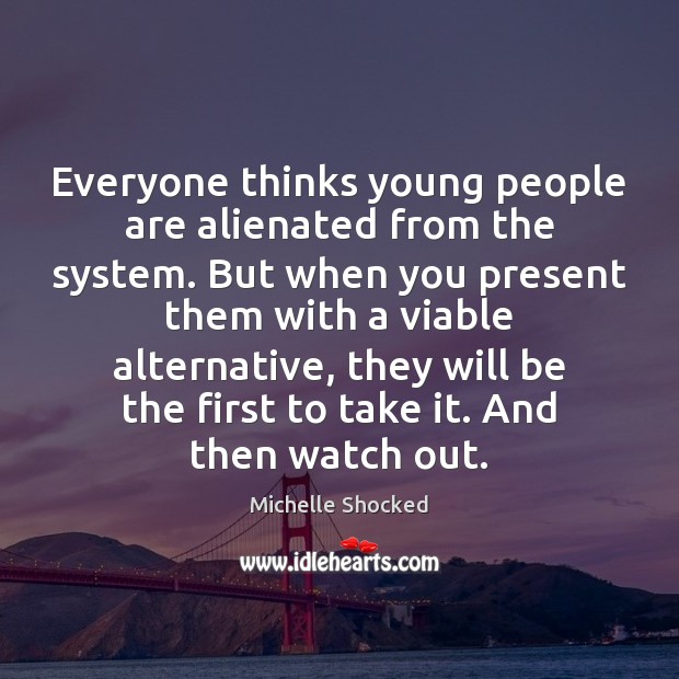 Everyone thinks young people are alienated from the system. But when you Michelle Shocked Picture Quote