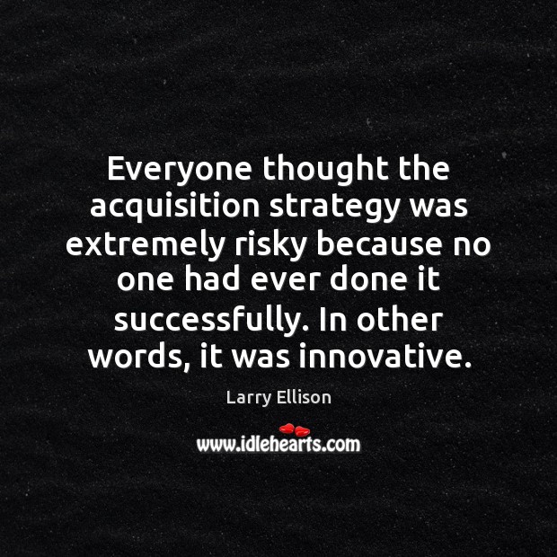 Everyone thought the acquisition strategy was extremely risky because no one had Image