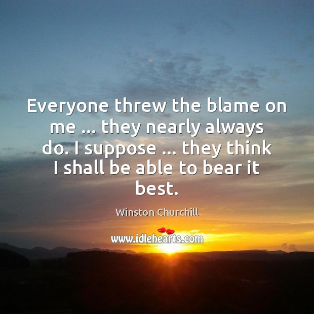 Everyone threw the blame on me … they nearly always do. I suppose … Winston Churchill Picture Quote