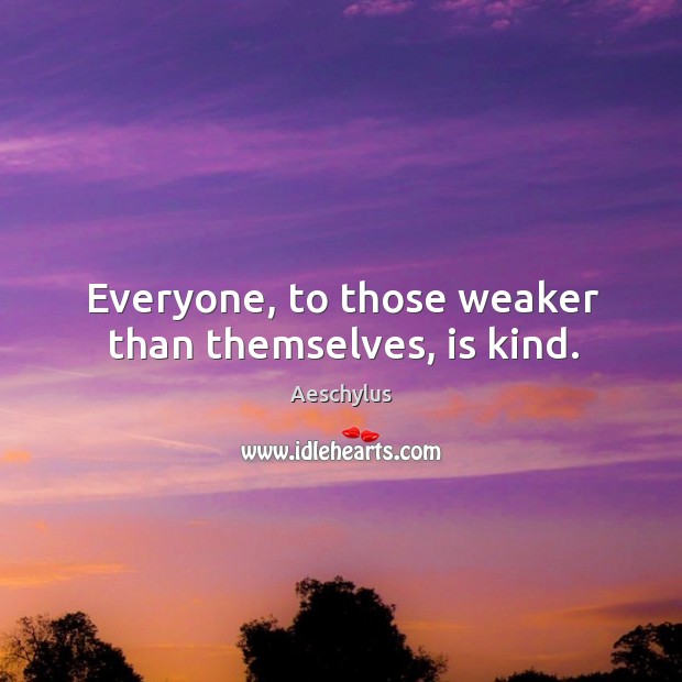 Everyone, to those weaker than themselves, is kind. Image