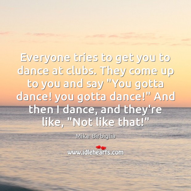 Everyone tries to get you to dance at clubs. They come up Mike Birbiglia Picture Quote