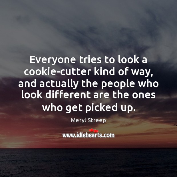 Everyone tries to look a cookie-cutter kind of way, and actually the Image