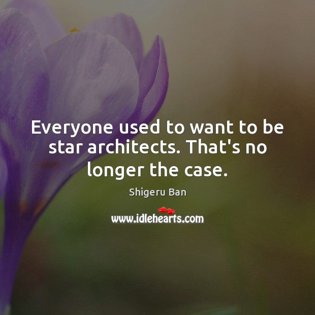 Everyone used to want to be star architects. That’s no longer the case. Shigeru Ban Picture Quote