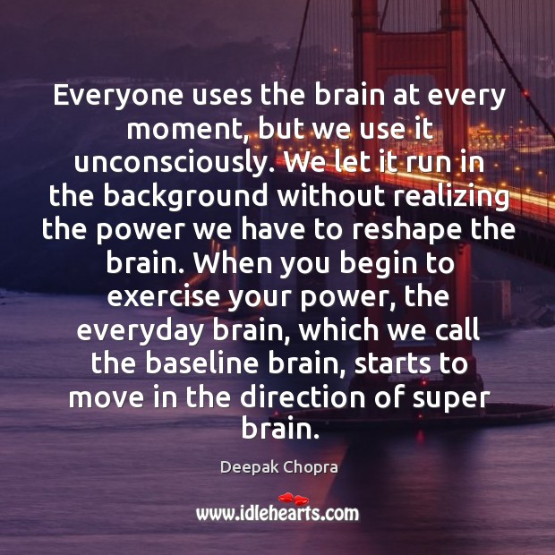 Everyone uses the brain at every moment, but we use it unconsciously. Deepak Chopra Picture Quote