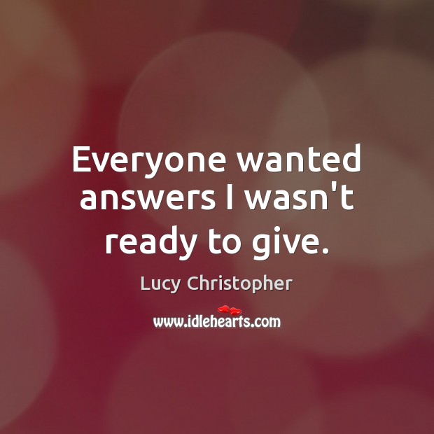 Everyone wanted answers I wasn’t ready to give. Lucy Christopher Picture Quote