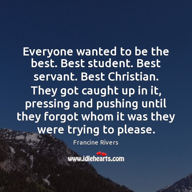 Everyone wanted to be the best. Best student. Best servant. Best Christian. Francine Rivers Picture Quote