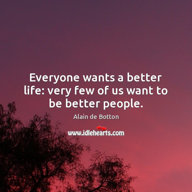 Everyone wants a better life: very few of us want to be better people. Alain de Botton Picture Quote