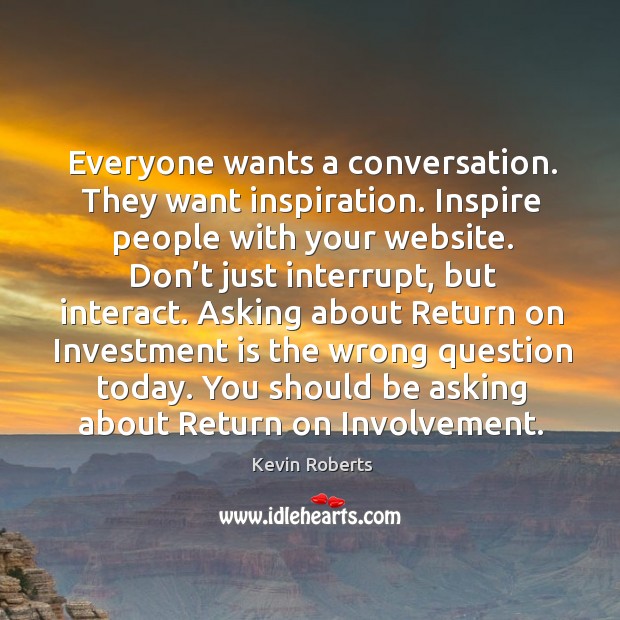 Everyone wants a conversation. They want inspiration. Inspire people with your website. Kevin Roberts Picture Quote