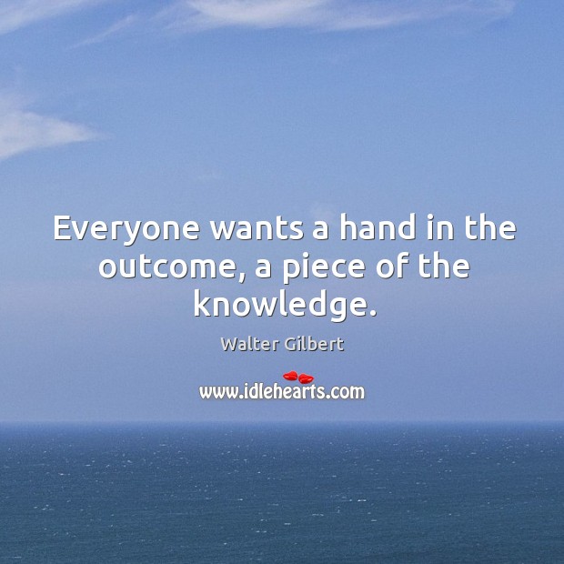 Everyone wants a hand in the outcome, a piece of the knowledge. Walter Gilbert Picture Quote