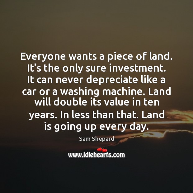 Everyone wants a piece of land. It’s the only sure investment. It Sam Shepard Picture Quote